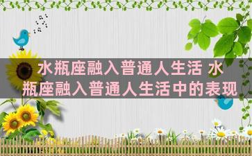 水瓶座融入普通人生活 水瓶座融入普通人生活中的表现